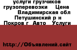 услуги грузчиков(грузоперевозки) › Цена ­ 100 - Владимирская обл., Петушинский р-н, Покров г. Авто » Услуги   